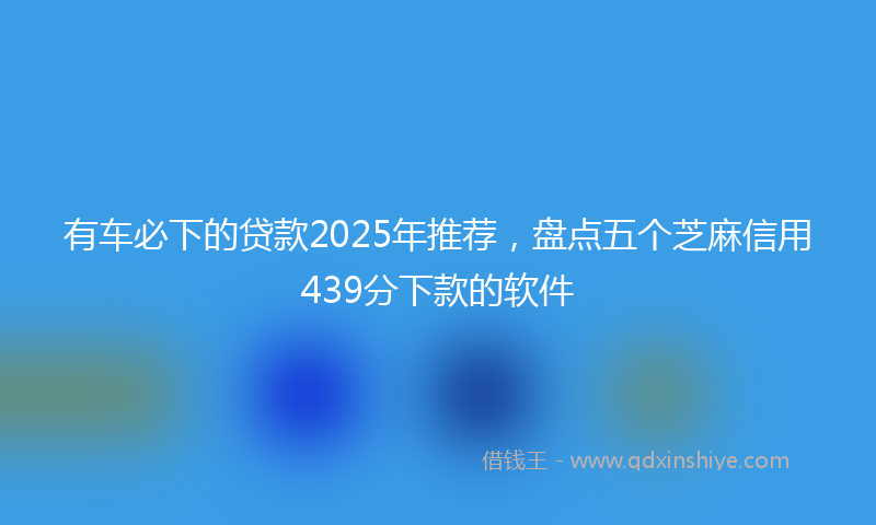 有车必下的贷款2025年推荐，盘点五个芝麻信用439分下款的软件