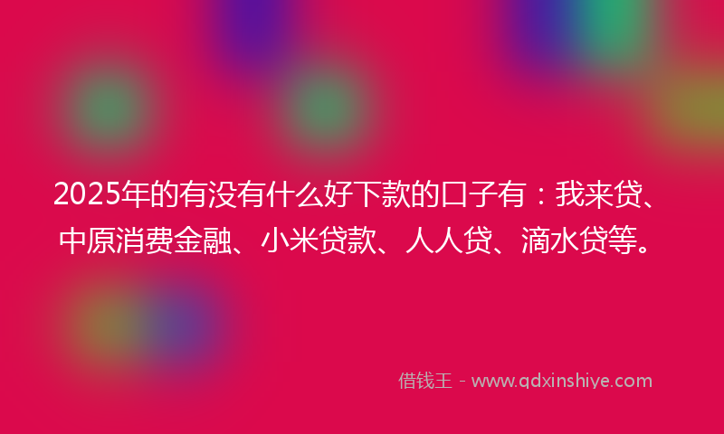 2025年的有没有什么好下款的口子有：我来贷、中原消费金融、小米贷款、人人贷、滴水贷等。