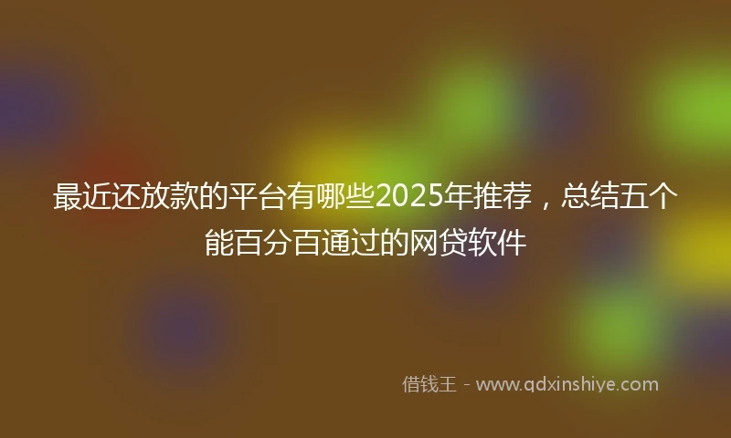 最近还放款的平台有哪些2025年推荐，总结五个能百分百通过的网贷软件
