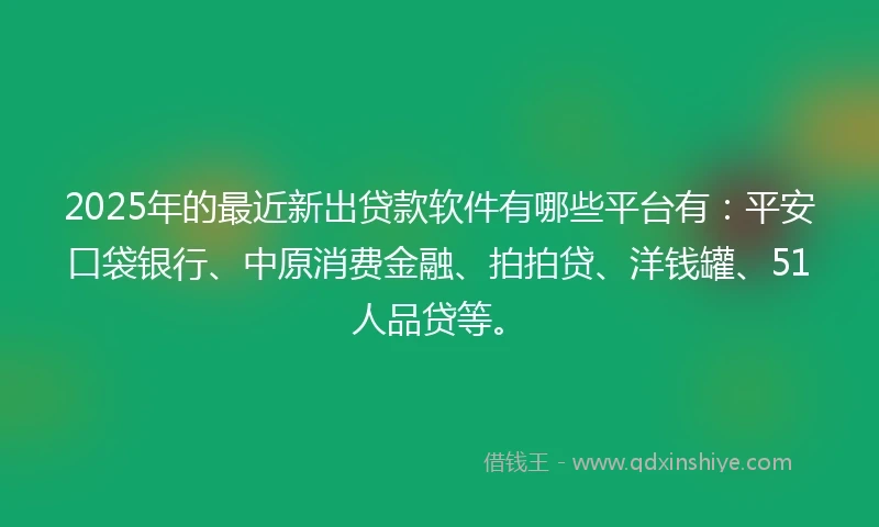 2025年的最近新出贷款软件有哪些平台有:平安口袋银行、中原消费金融、拍拍贷、洋钱罐、51人品贷等。