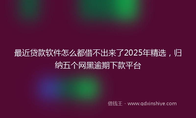 最近贷款软件怎么都借不出来了2025年精选，归纳五个网黑逾期下款平台
