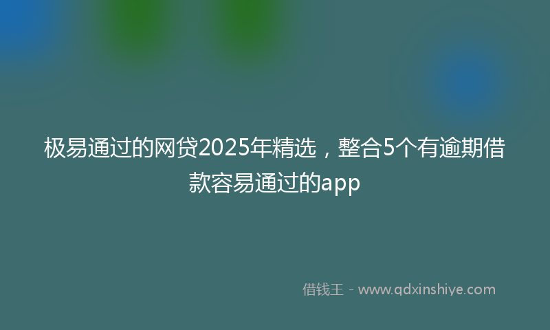 极易通过的网贷2025年精选,整合5个有逾期借款容易通过的app