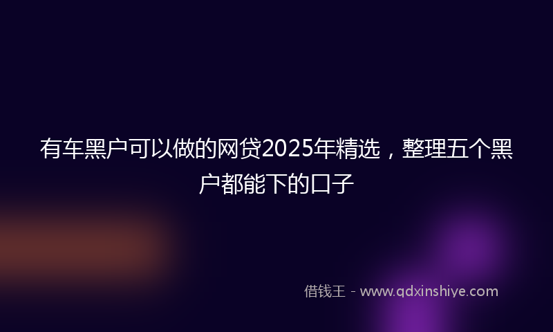 有车黑户可以做的网贷2025年精选，整理五个黑户都能下的口子