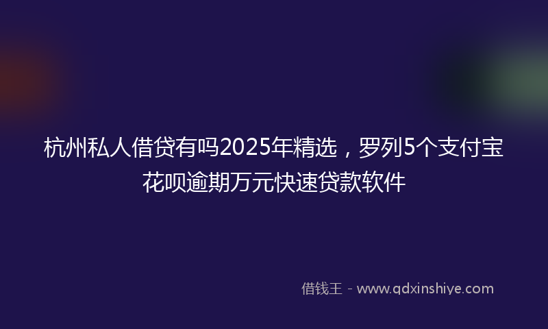 杭州私人借贷有吗2025年精选，罗列5个支付宝花呗逾期万元快速贷款软件