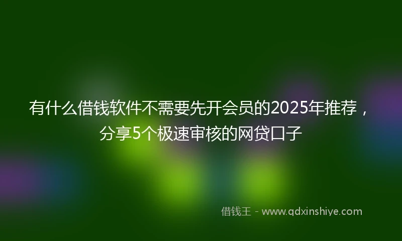 有什么借钱软件不需要先开会员的2025年推荐，分享5个极速审核的网贷口子