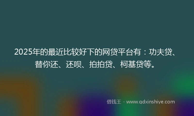 2025年的最近比较好下的网贷平台有:功夫贷、替你还、还呗、拍拍贷、柯基贷等。