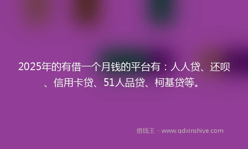 2025年的有借一个月钱的平台有：人人贷、还呗、信用卡贷、51人品贷、柯基贷等。