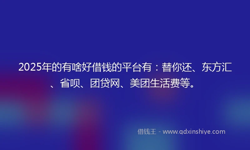 2025年的有啥好借钱的平台有：替你还、东方汇、省呗、团贷网、美团生活费等。