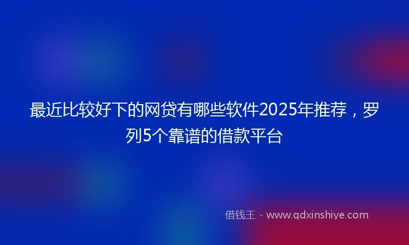 最近比较好下的网贷有哪些软件2025年推荐,罗列5个靠谱的借款平台