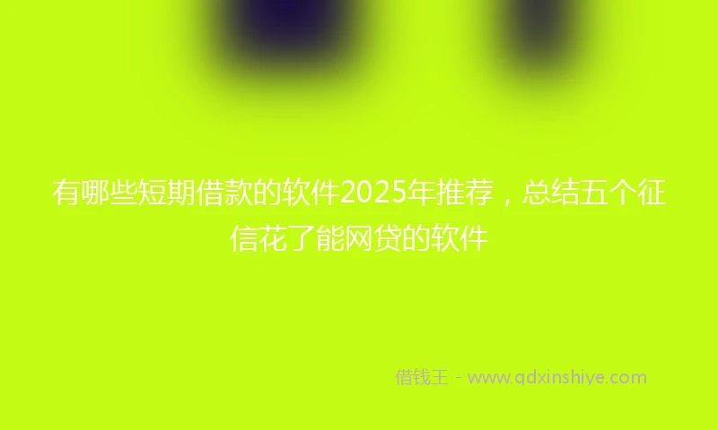 有哪些短期借款的软件2025年推荐，总结五个征信花了能网贷的软件