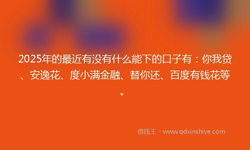 2025年的最近有没有什么能下的口子有:你我贷、安逸花、度小满金融、替你还、百度有钱花等。