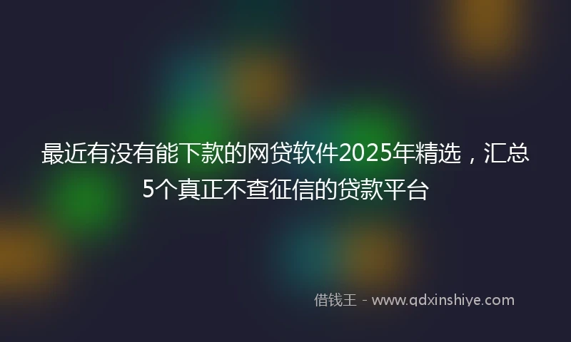 最近有没有能下款的网贷软件2025年精选，汇总5个真正不查征信的贷款平台