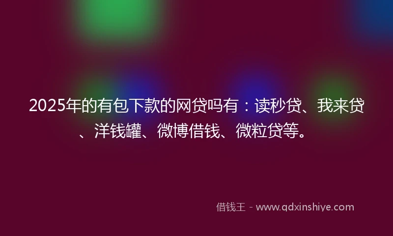 2025年的有包下款的网贷吗有：读秒贷、我来贷、洋钱罐、微博借钱、微粒贷等。