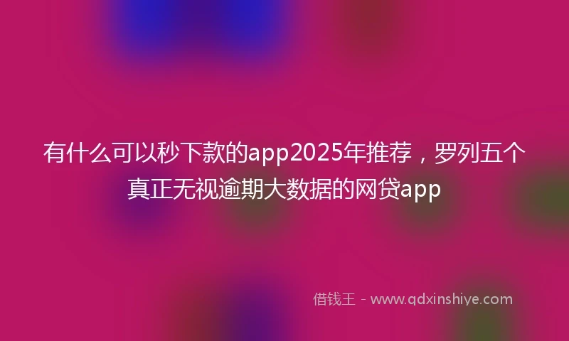 有什么可以秒下款的app2025年推荐，罗列五个真正无视逾期大数据的网贷app
