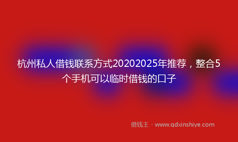 杭州私人借钱联系方式20202025年推荐，整合5个手机可以临时借钱的口子
