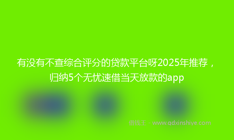有没有不查综合评分的贷款平台呀2025年推荐，归纳5个无忧速借当天放款的app