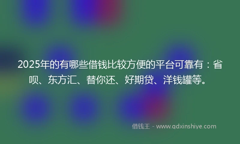 2025年的有哪些借钱比较方便的平台可靠有：省呗、东方汇、替你还、好期贷、洋钱罐等。