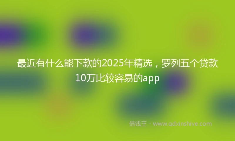 最近有什么能下款的2025年精选，罗列五个贷款10万比较容易的app