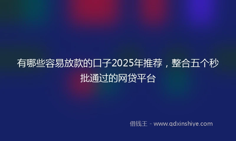 有哪些容易放款的口子2025年推荐，整合五个秒批通过的网贷平台