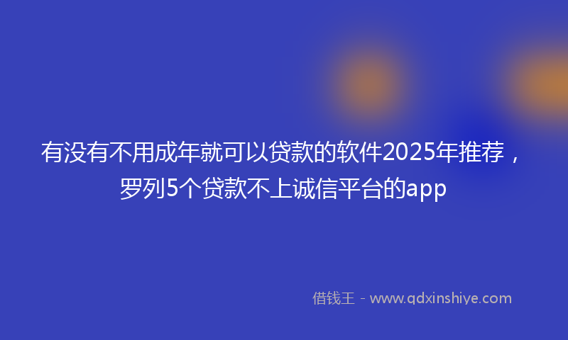 有没有不用成年就可以贷款的软件2025年推荐，罗列5个贷款不上诚信平台的app