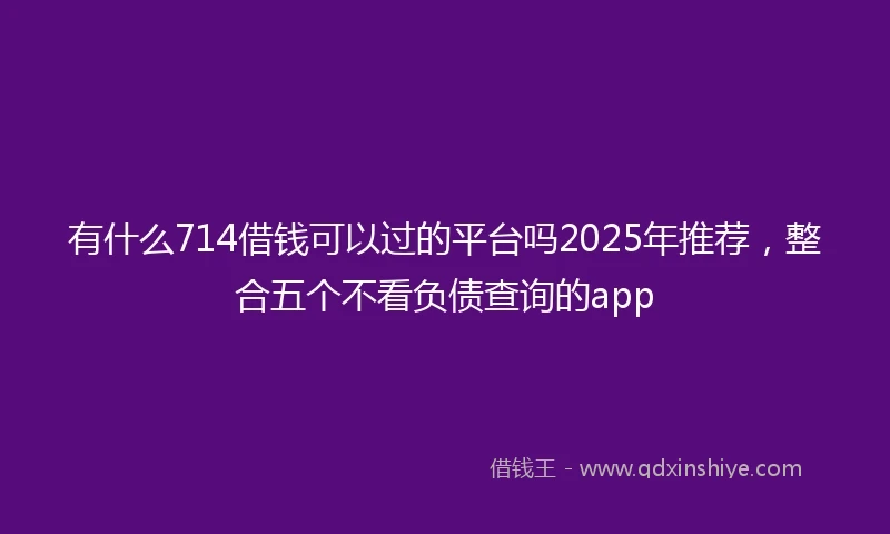 有什么714借钱可以过的平台吗2025年推荐，整合五个不看负债查询的app