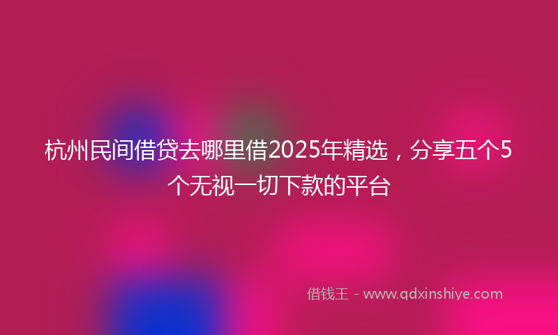 杭州民间借贷去哪里借2025年精选，分享五个5个无视一切下款的平台