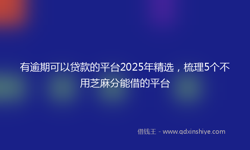 有逾期可以贷款的平台2025年精选，梳理5个不用芝麻分能借的平台