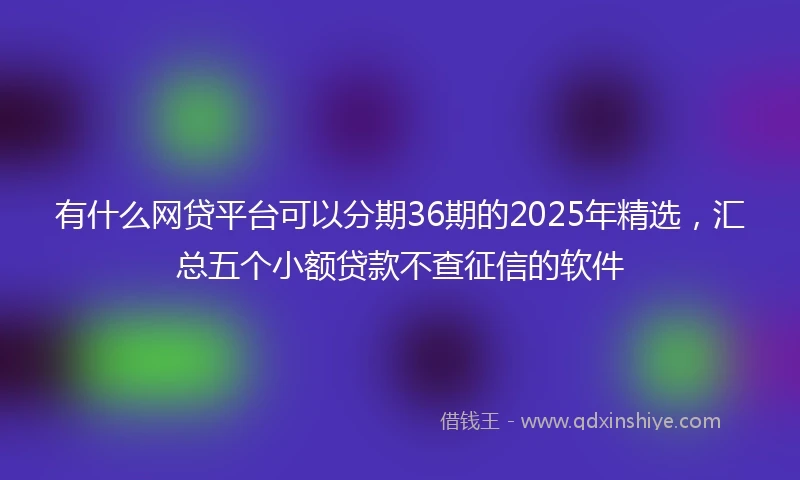 有什么网贷平台可以分期36期的2025年精选，汇总五个小额贷款不查征信的软件