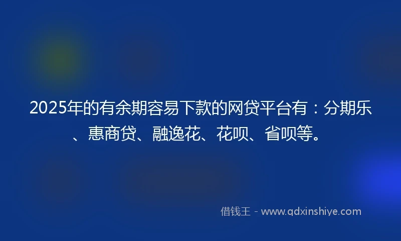 2025年的有余期容易下款的网贷平台有：分期乐、惠商贷、融逸花、花呗、省呗等。