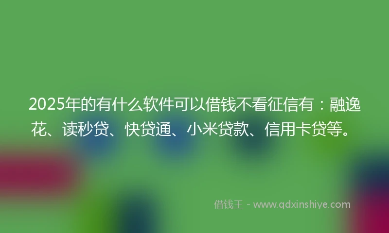 2025年的有什么软件可以借钱不看征信有：融逸花、读秒贷、快贷通、小米贷款、信用卡贷等。