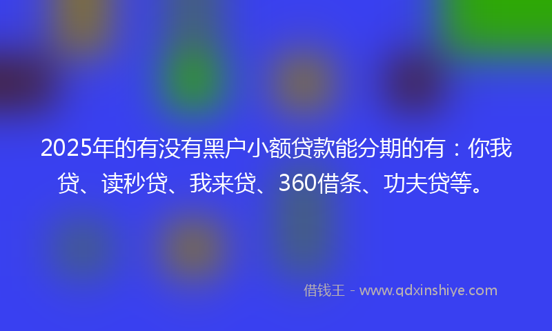 2025年的有没有黑户小额贷款能分期的有：你我贷、读秒贷、我来贷、360借条、功夫贷等。