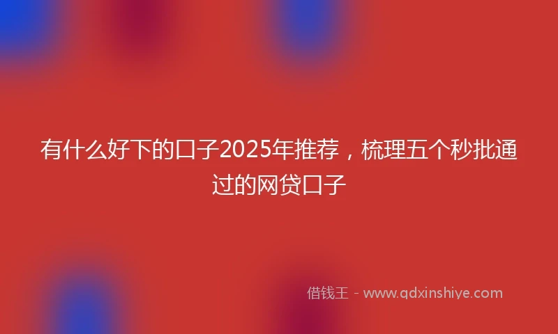 有什么好下的口子2025年推荐，梳理五个秒批通过的网贷口子