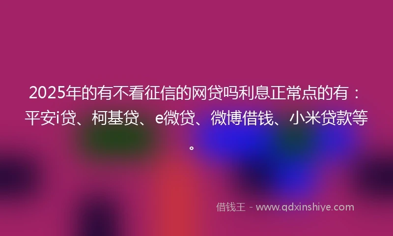 2025年的有不看征信的网贷吗利息正常点的有：平安i贷、柯基贷、e微贷、微博借钱、小米贷款等。