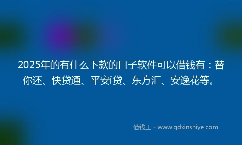 2025年的有什么下款的口子软件可以借钱有：替你还、快贷通、平安i贷、东方汇、安逸花等。