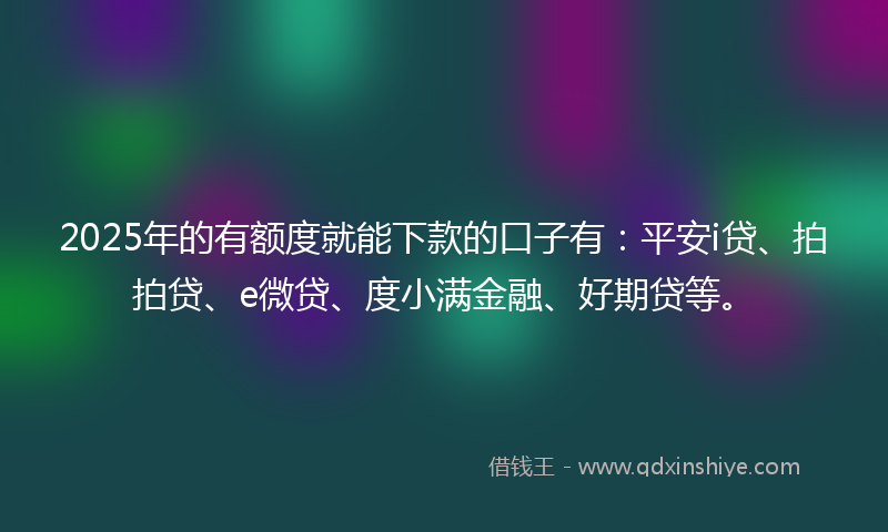 2025年的有额度就能下款的口子有：平安i贷、拍拍贷、e微贷、度小满金融、好期贷等。