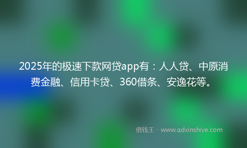 2025年的极速下款网贷app有：人人贷、中原消费金融、信用卡贷、360借条、安逸花等。