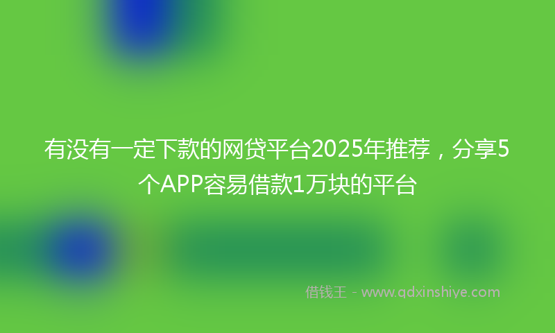 有没有一定下款的网贷平台2025年推荐，分享5个APP容易借款1万块的平台