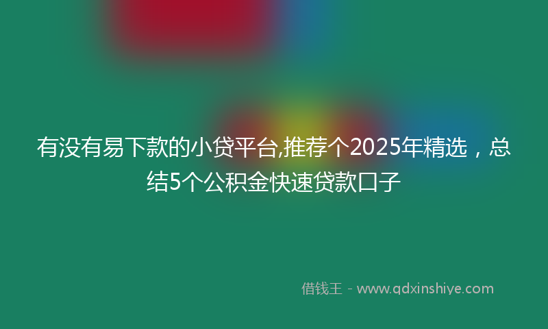 有没有易下款的小贷平台,推荐个2025年精选，总结5个公积金快速贷款口子