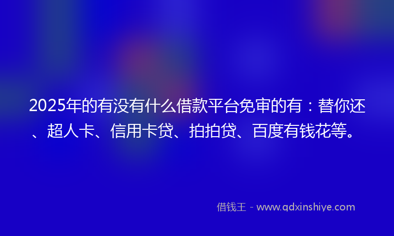 2025年的有没有什么借款平台免审的有：替你还、超人卡、信用卡贷、拍拍贷、百度有钱花等。