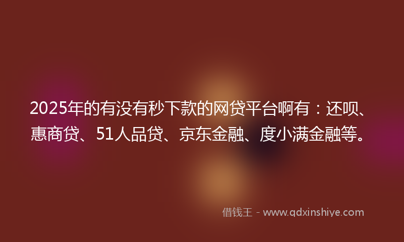 2025年的有没有秒下款的网贷平台啊有：还呗、惠商贷、51人品贷、京东金融、度小满金融等。