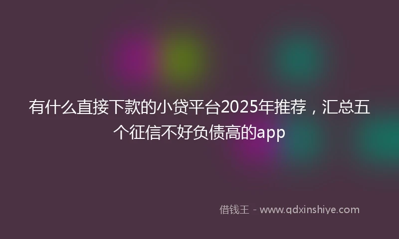 有什么直接下款的小贷平台2025年推荐，汇总五个征信不好负债高的app