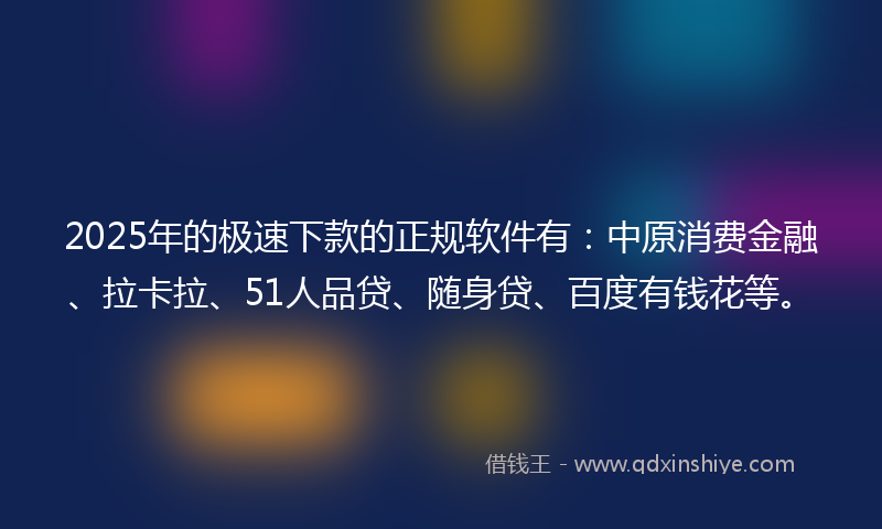 2025年的极速下款的正规软件有：中原消费金融、拉卡拉、51人品贷、随身贷、百度有钱花等。