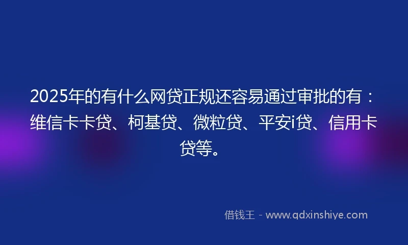 2025年的有什么网贷正规还容易通过审批的有：维信卡卡贷、柯基贷、微粒贷、平安i贷、信用卡贷等。