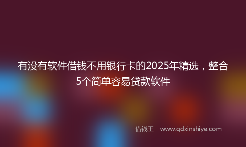有没有软件借钱不用银行卡的2025年精选，整合5个简单容易贷款软件
