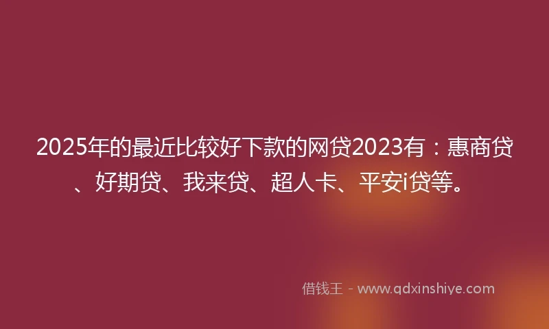 2025年的最近比较好下款的网贷2023有：惠商贷、好期贷、我来贷、超人卡、平安i贷等。