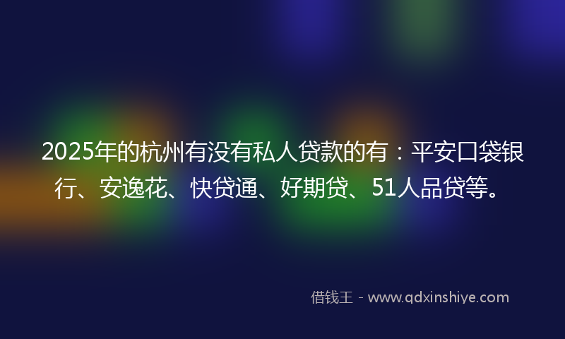 2025年的杭州有没有私人贷款的有：平安口袋银行、安逸花、快贷通、好期贷、51人品贷等。