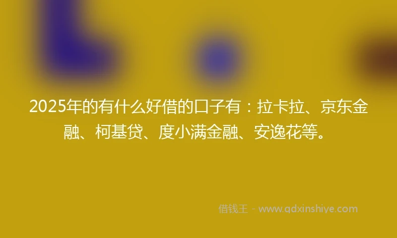 2025年的有什么好借的口子有:拉卡拉、京东金融、柯基贷、度小满金融、安逸花等。