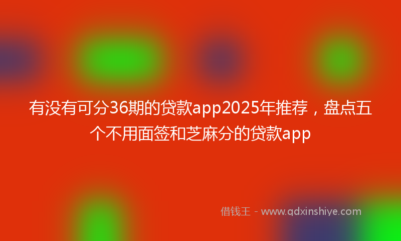 有没有可分36期的贷款app2025年推荐，盘点五个不用面签和芝麻分的贷款app