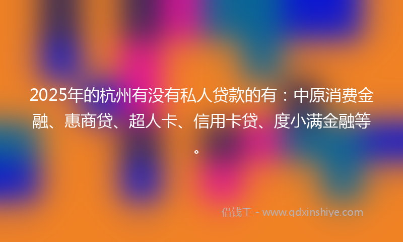 2025年的杭州有没有私人贷款的有：中原消费金融、惠商贷、超人卡、信用卡贷、度小满金融等。