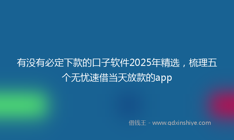 有没有必定下款的口子软件2025年精选，梳理五个无忧速借当天放款的app